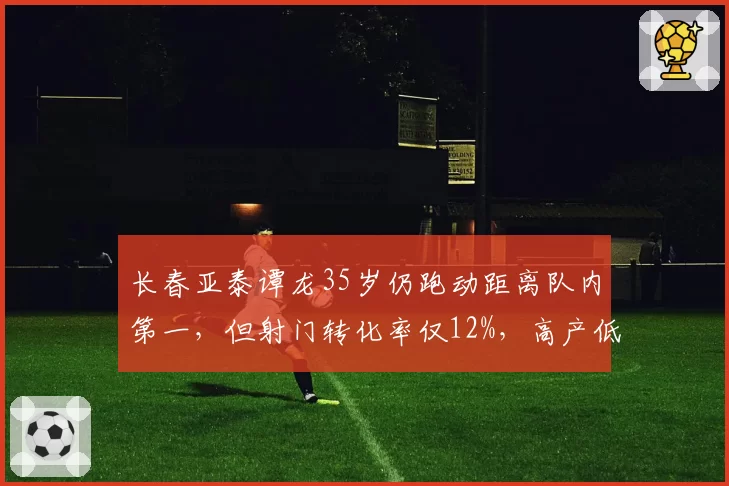 长春亚泰谭龙35岁仍跑动距离队内第一,但射门转化率仅12%,高产低效引发使用争议