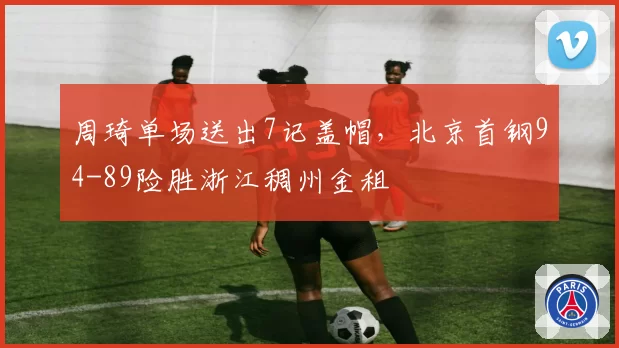 周琦单场送出7记盖帽，北京首钢94-89险胜浙江稠州金租