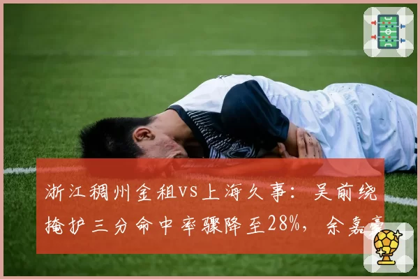 浙江稠州金租vs上海久事:吴前绕掩护三分命中率骤降至28%,余嘉豪高位策应能否破联防?