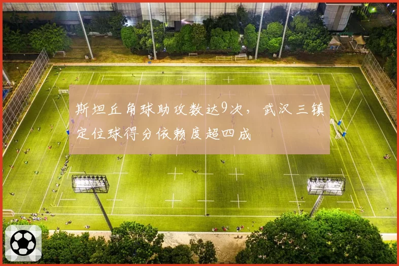 斯坦丘角球助攻数达9次，武汉三镇定位球得分依赖度超四成
