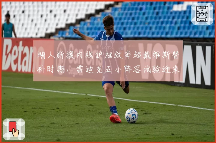 湖人新援内线护框效率超戴维斯替补时期，雷迪克五小阵容试验迎来首轮大考