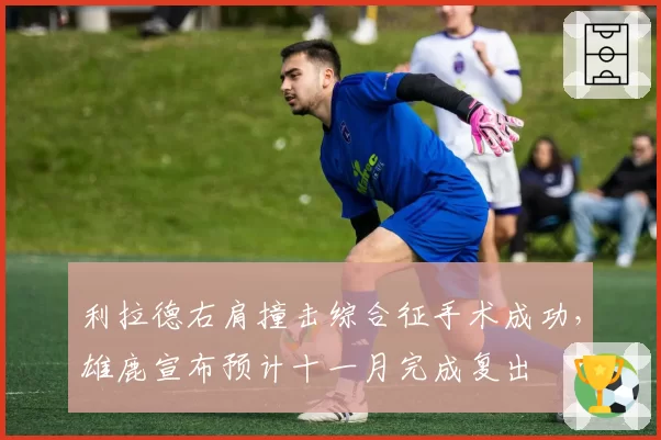 利拉德右肩撞击综合征手术成功，雄鹿宣布预计十一月完成复出