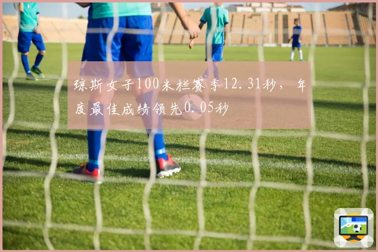琼斯女子100米栏赛季12.31秒,年度最佳成绩领先0.05秒