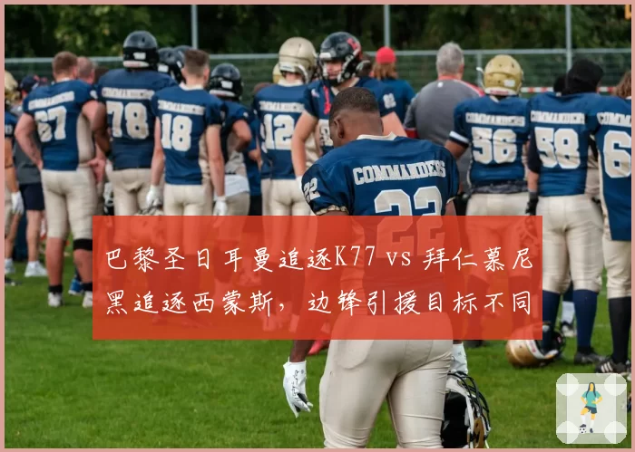 巴黎圣日耳曼追逐K77 vs 拜仁慕尼黑追逐西蒙斯,边锋引援目标不同路线