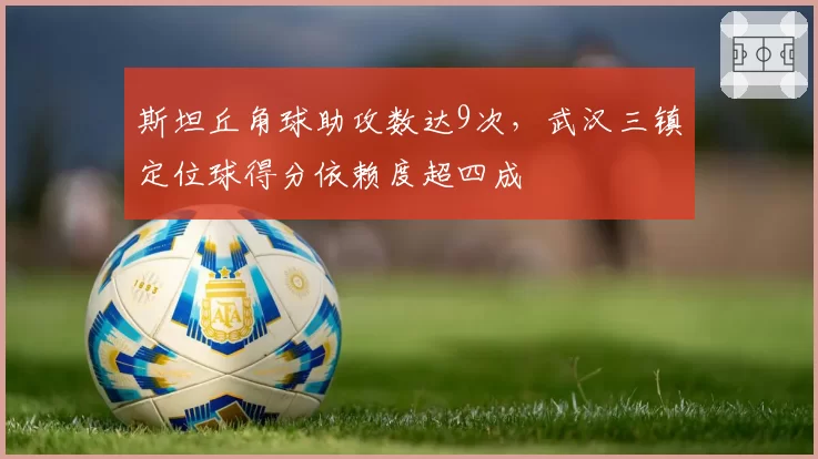 斯坦丘角球助攻数达9次,武汉三镇定位球得分依赖度超四成