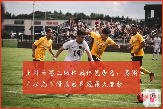 上海海港三线作战体能告急,奥斯卡状态下滑或成争冠最大变数