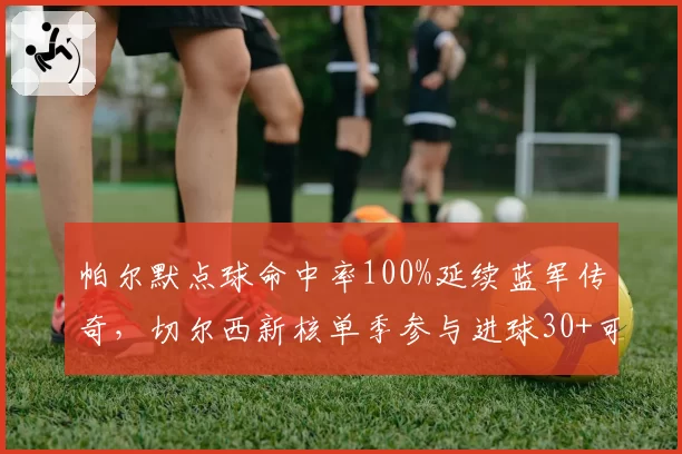 帕尔默点球命中率100%延续蓝军传奇,切尔西新核单季参与进球30+可期?