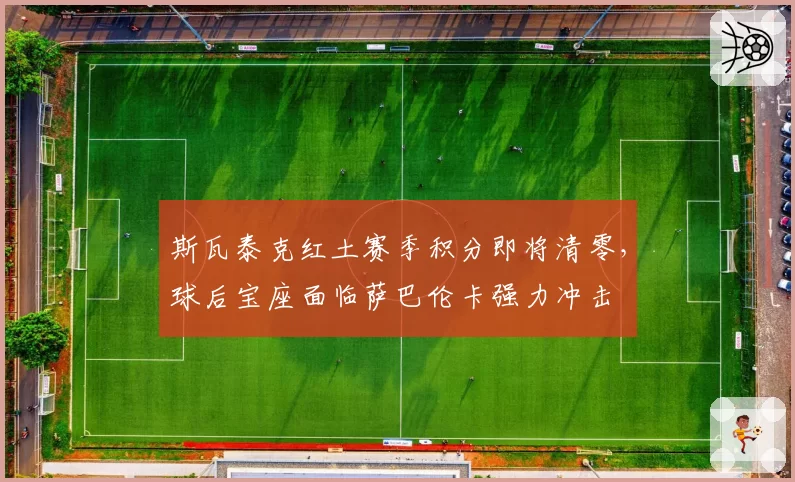 斯瓦泰克红土赛季积分即将清零，球后宝座面临萨巴伦卡强力冲击