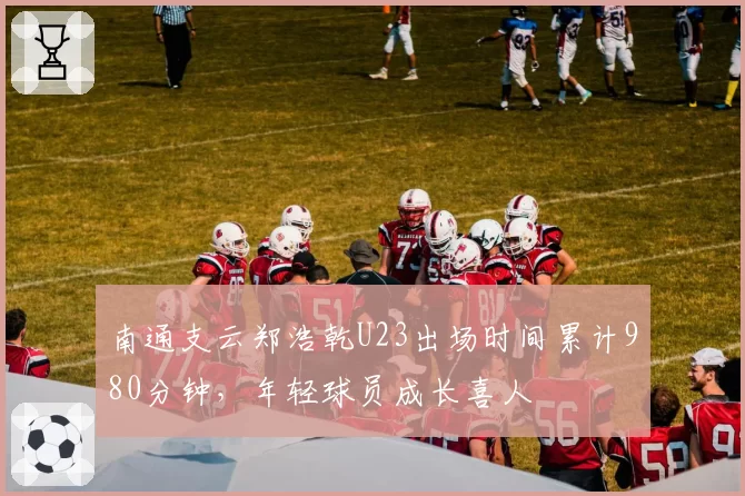 南通支云郑浩乾U23出场时间累计980分钟,年轻球员成长喜人
