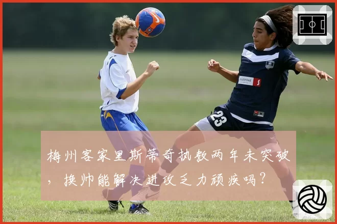 梅州客家里斯蒂奇执教两年未突破，换帅能解决进攻乏力顽疾吗？
