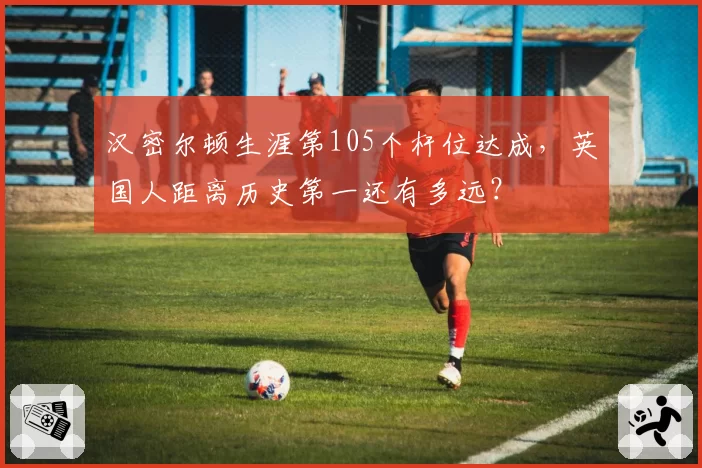 汉密尔顿生涯第105个杆位达成，英国人距离历史第一还有多远？