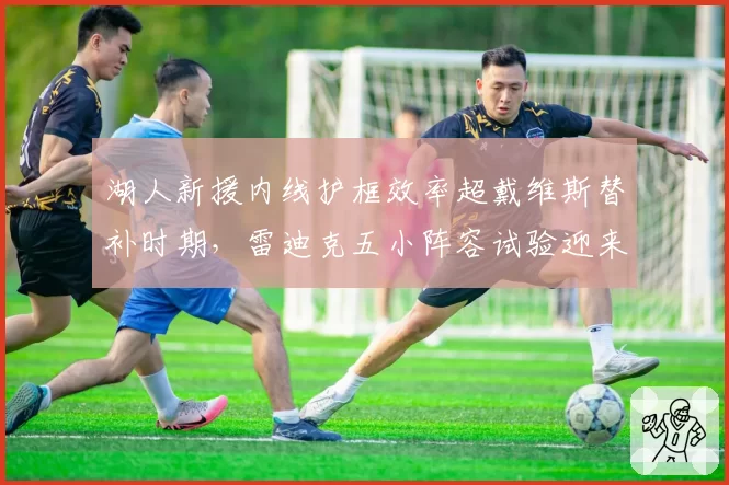 湖人新援内线护框效率超戴维斯替补时期，雷迪克五小阵容试验迎来首轮大考