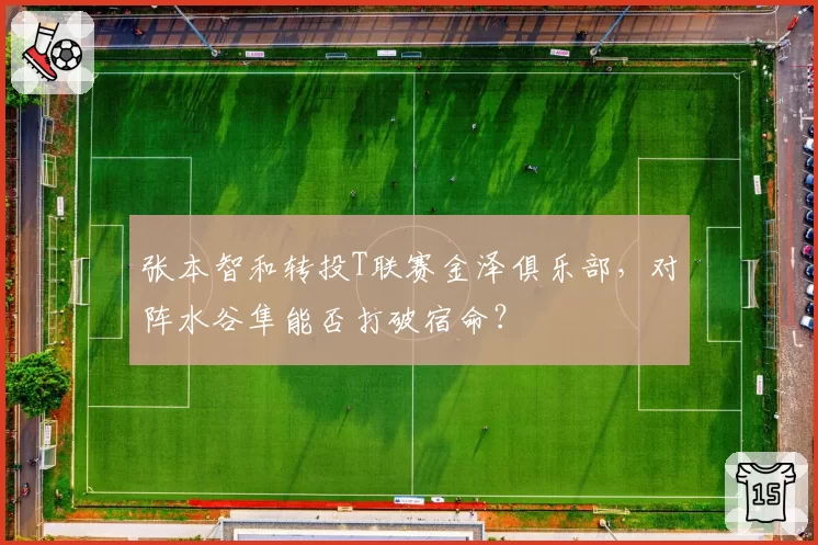 张本智和转投T联赛金泽俱乐部,对阵水谷隼能否打破宿命?