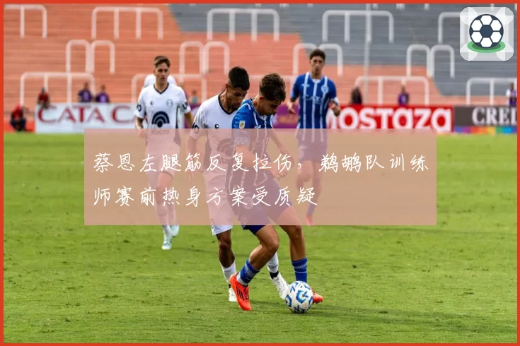 蔡恩左腿筋反复拉伤,鹈鹕队训练师赛前热身方案受质疑