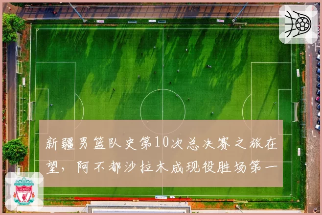 新疆男篮队史第10次总决赛之旅在望，阿不都沙拉木成现役胜场第一人