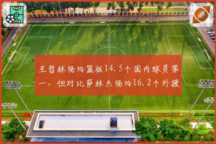王哲林场均篮板14.5个国内球员第一,但对比萨林杰场均16.2个外援篮板差距明显