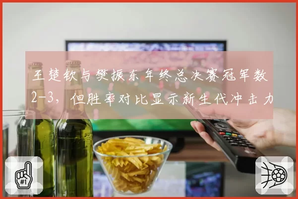 王楚钦与樊振东年终总决赛冠军数2-3,但胜率对比显示新生代冲击力