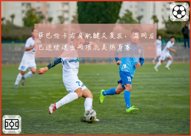 萨巴伦卡右肩肌腱炎复发，温网后已连续退出两项北美热身赛
