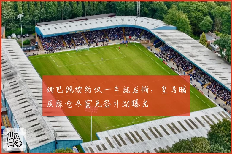 姆巴佩续约仅一年就后悔,皇马暗度陈仓冬窗免签计划曝光