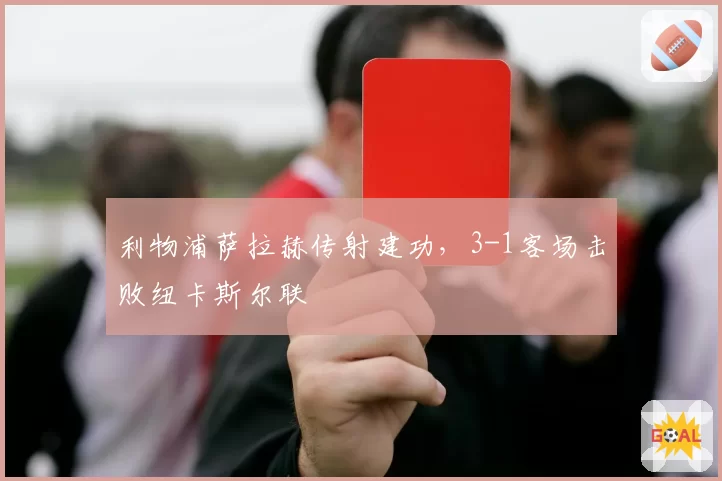 利物浦萨拉赫传射建功,3-1客场击败纽卡斯尔联