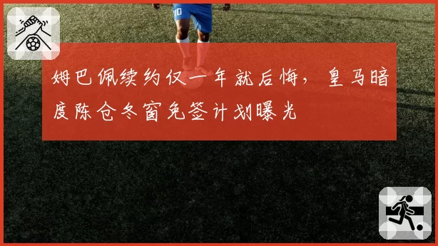 姆巴佩续约仅一年就后悔,皇马暗度陈仓冬窗免签计划曝光