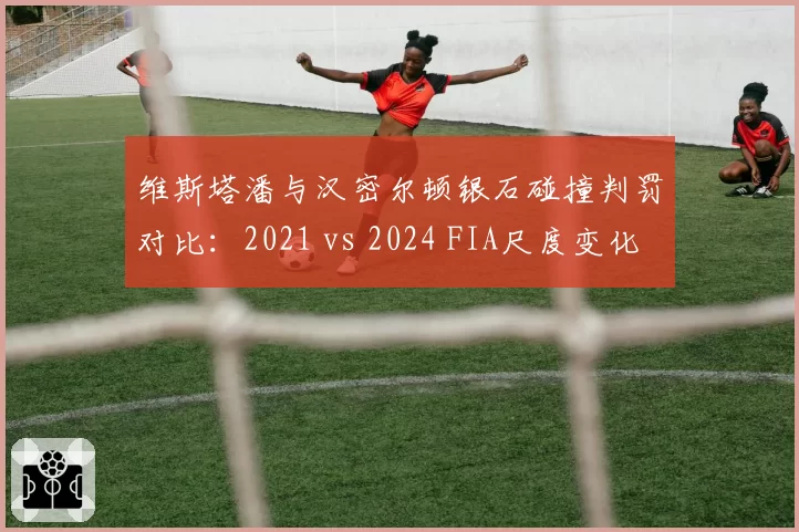 维斯塔潘与汉密尔顿银石碰撞判罚对比:2021 vs 2024 FIA尺度变化几何?