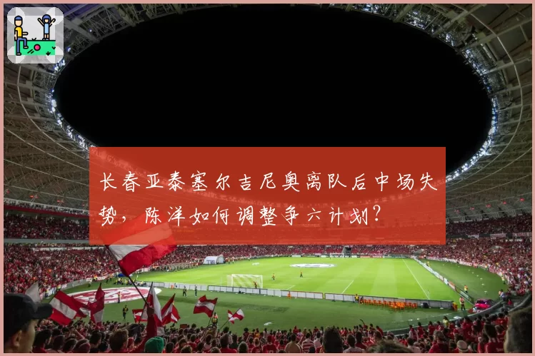 长春亚泰塞尔吉尼奥离队后中场失势，陈洋如何调整争六计划？