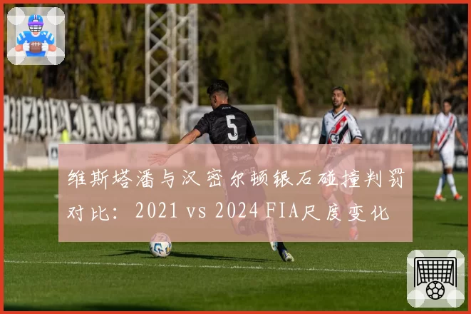 维斯塔潘与汉密尔顿银石碰撞判罚对比:2021 vs 2024 FIA尺度变化几何?
