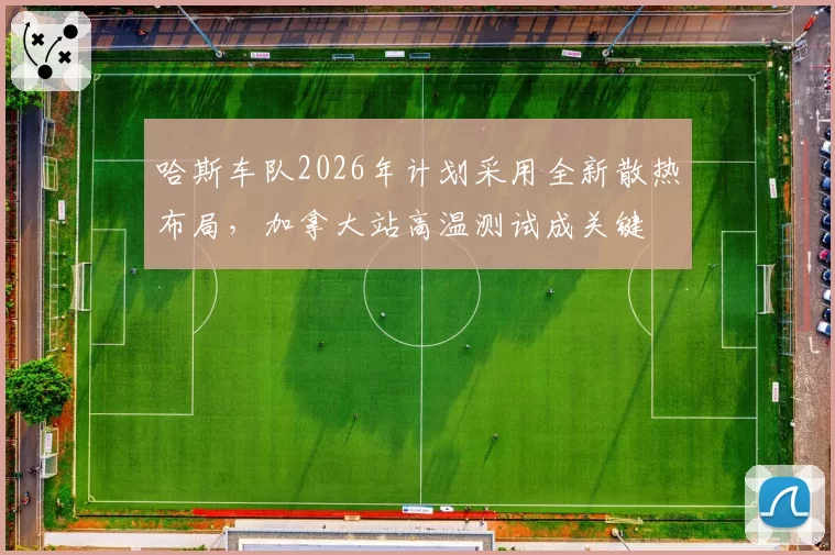 哈斯车队2026年计划采用全新散热布局,加拿大站高温测试成关键
