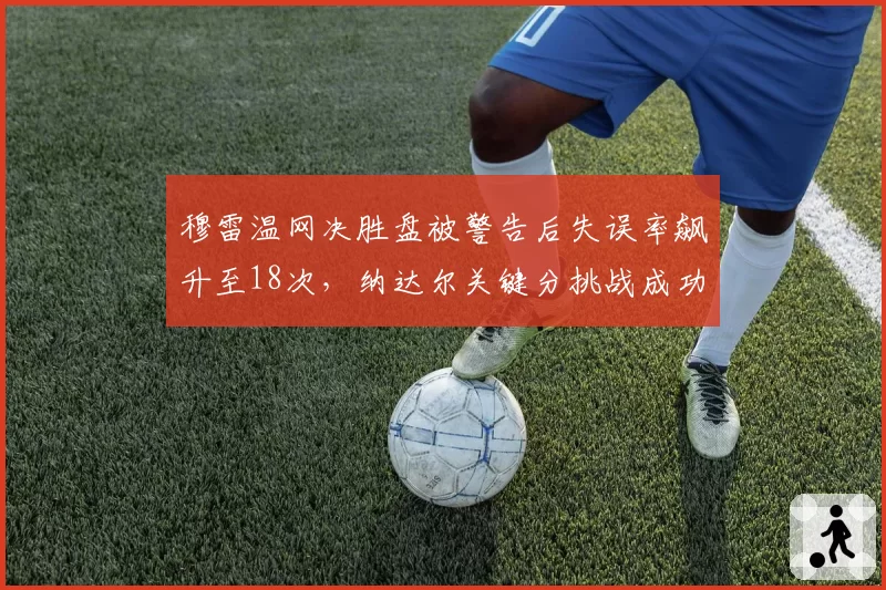 穆雷温网决胜盘被警告后失误率飙升至18次，纳达尔关键分挑战成功率仅33%形成鲜明对比