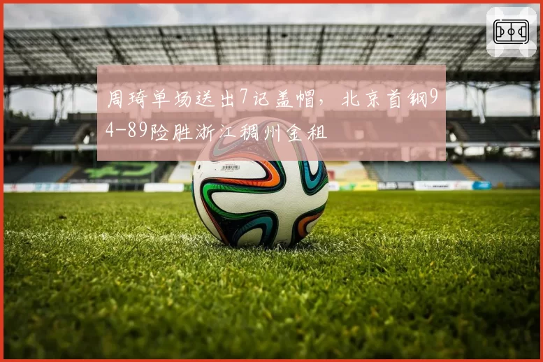 周琦单场送出7记盖帽，北京首钢94-89险胜浙江稠州金租