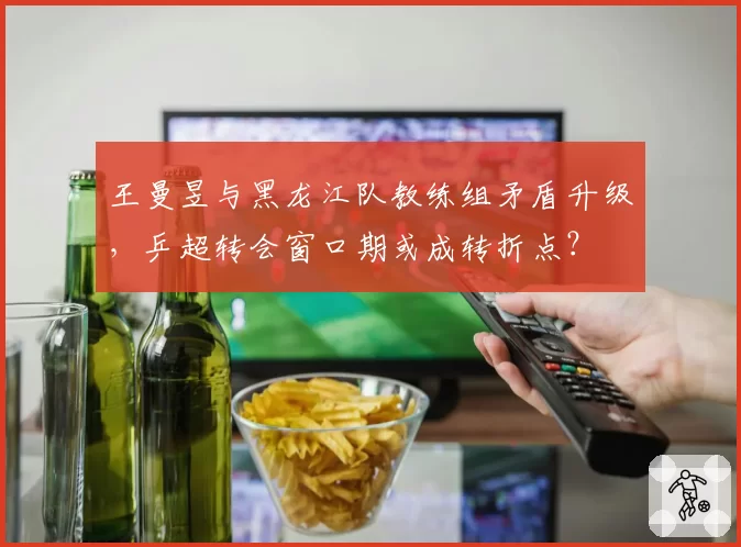 王曼昱与黑龙江队教练组矛盾升级，乒超转会窗口期或成转折点？