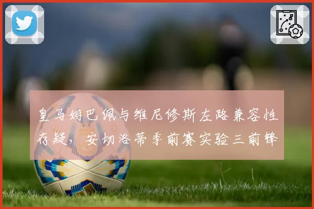 皇马姆巴佩与维尼修斯左路兼容性存疑,安切洛蒂季前赛实验三前锋阵型