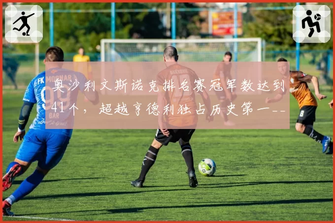 奥沙利文斯诺克排名赛冠军数达到41个，超越亨德利独占历史第一__br_