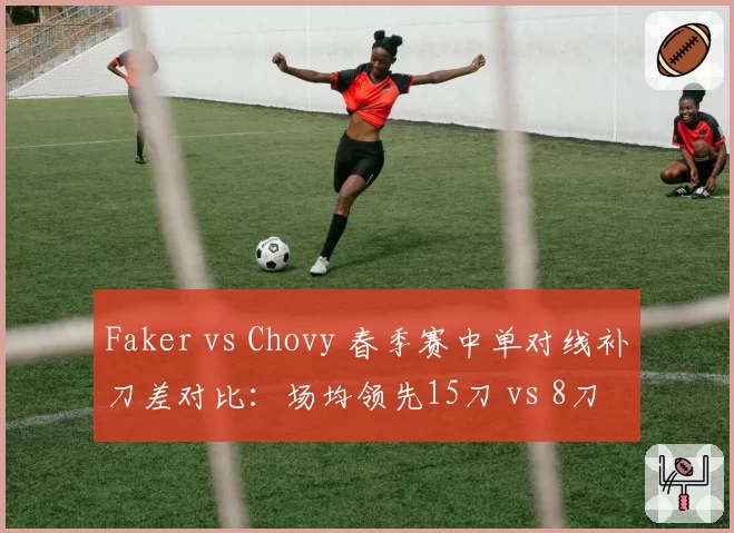 Faker vs Chovy 春季赛中单对线补刀差对比:场均领先15刀 vs 8刀
