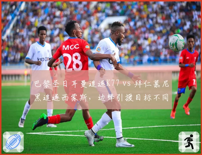 巴黎圣日耳曼追逐K77 vs 拜仁慕尼黑追逐西蒙斯,边锋引援目标不同路线