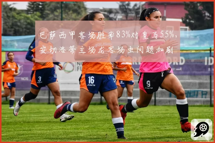巴萨西甲客场胜率83%对皇马55%，安切洛蒂主场龙客场虫问题加剧