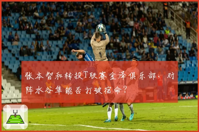 张本智和转投T联赛金泽俱乐部,对阵水谷隼能否打破宿命?