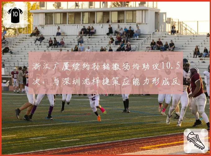 浙江广厦续约孙铭徽场均助攻10.5次，与深圳沈梓捷策应能力形成反差