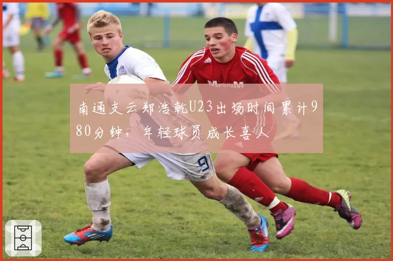 南通支云郑浩乾U23出场时间累计980分钟,年轻球员成长喜人