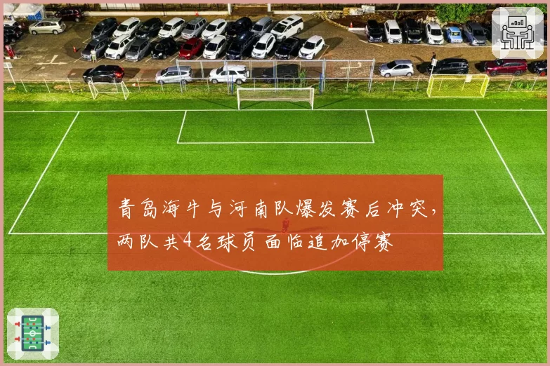 青岛海牛与河南队爆发赛后冲突，两队共4名球员面临追加停赛