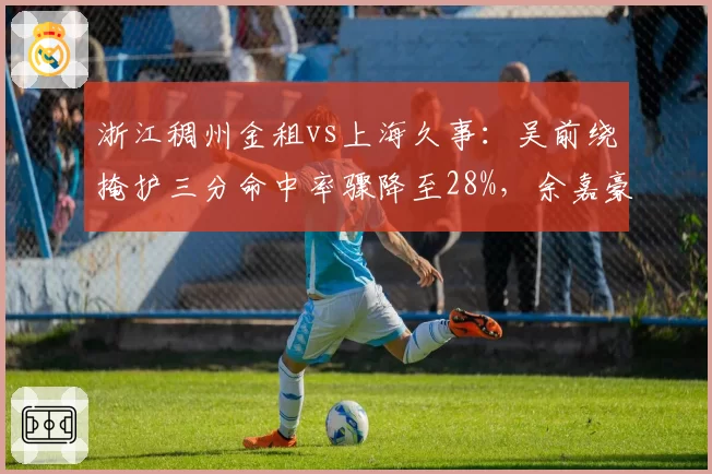 浙江稠州金租vs上海久事:吴前绕掩护三分命中率骤降至28%,余嘉豪高位策应能否破联防?