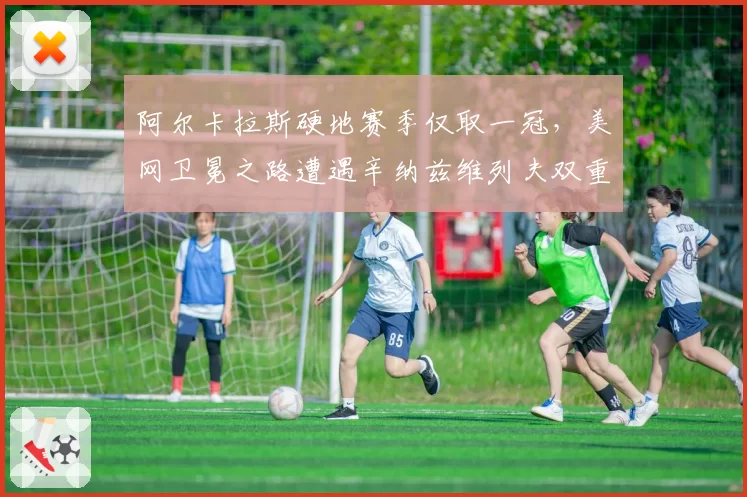 阿尔卡拉斯硬地赛季仅取一冠，美网卫冕之路遭遇辛纳兹维列夫双重阻击？__br_