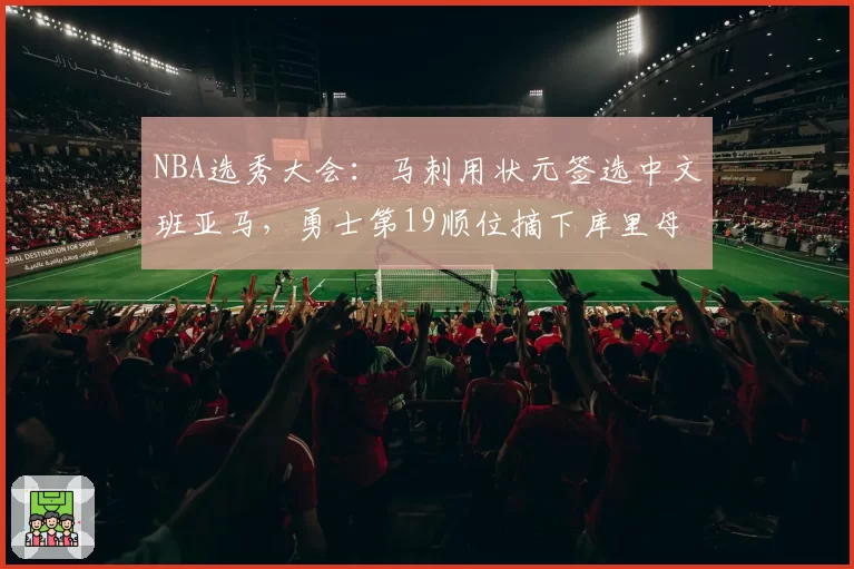 NBA选秀大会：马刺用状元签选中文班亚马，勇士第19顺位摘下库里母校后卫