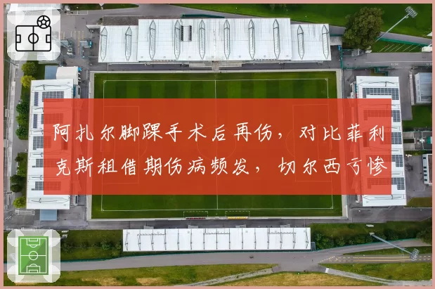 阿扎尔脚踝手术后再伤，对比菲利克斯租借期伤病频发，切尔西亏惨