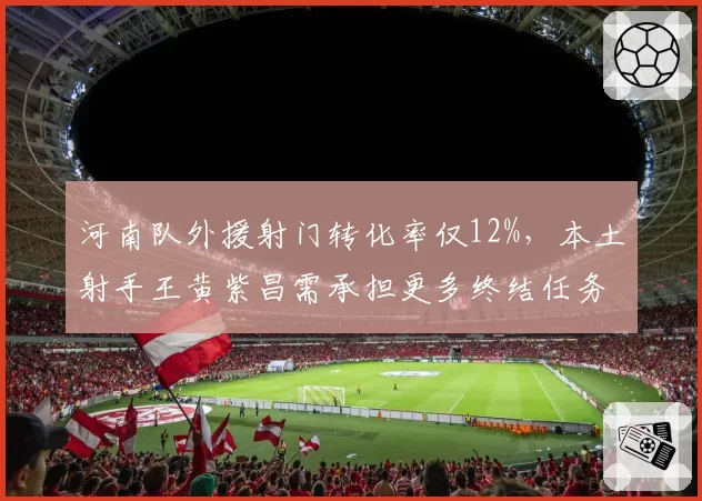 河南队外援射门转化率仅12%,本土射手王黄紫昌需承担更多终结任务。