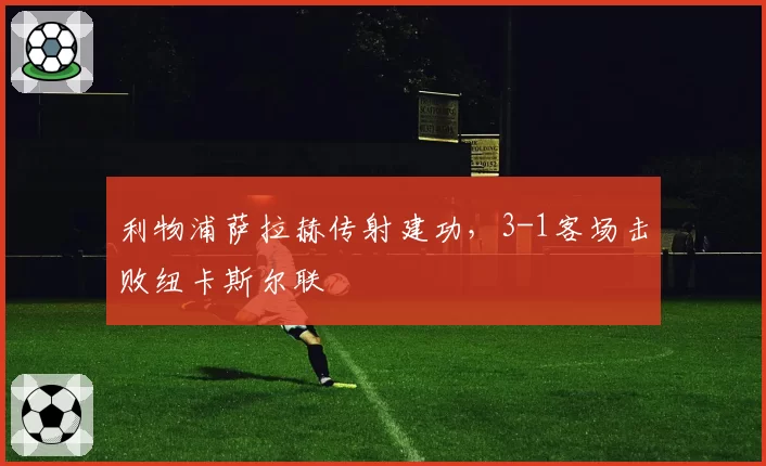 利物浦萨拉赫传射建功,3-1客场击败纽卡斯尔联