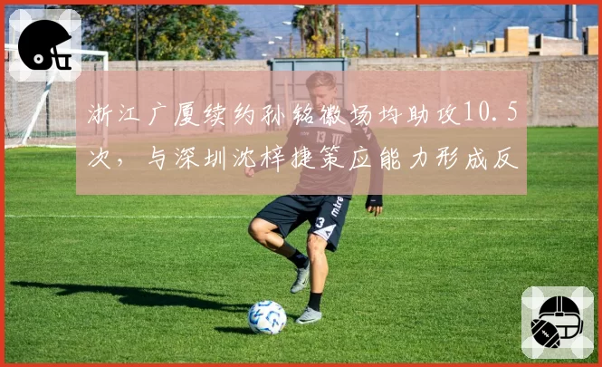 浙江广厦续约孙铭徽场均助攻10.5次，与深圳沈梓捷策应能力形成反差