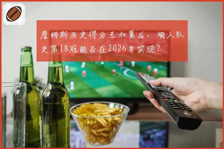 詹姆斯历史得分王加冕后，湖人队史第18冠能否在2026年实现？